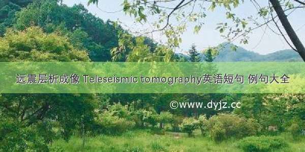 远震层析成像 Teleseismic tomography英语短句 例句大全