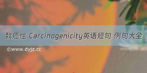 致癌性 Carcinogenicity英语短句 例句大全