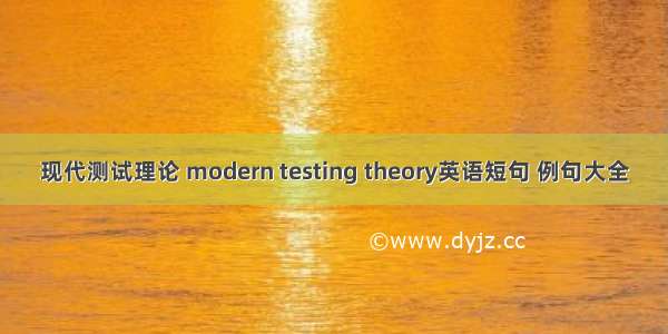 现代测试理论 modern testing theory英语短句 例句大全