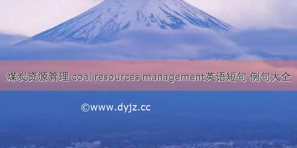 煤炭资源管理 coal resources management英语短句 例句大全