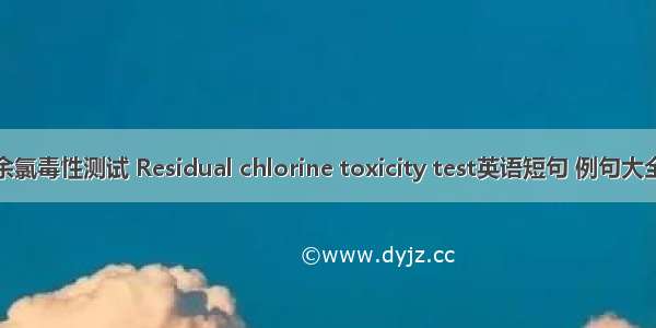 余氯毒性测试 Residual chlorine toxicity test英语短句 例句大全