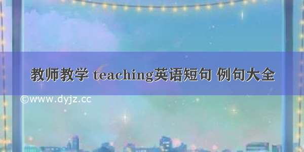 教师教学 teaching英语短句 例句大全