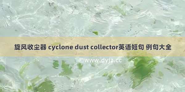旋风收尘器 cyclone dust collector英语短句 例句大全