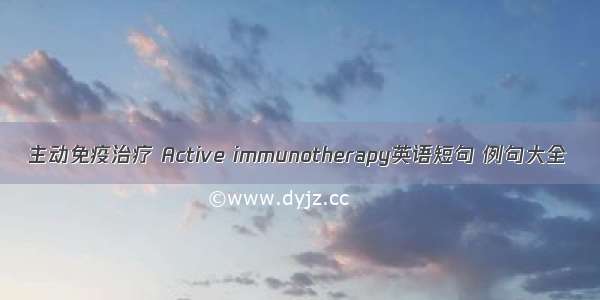 主动免疫治疗 Active immunotherapy英语短句 例句大全