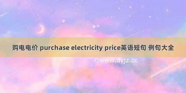 购电电价 purchase electricity price英语短句 例句大全