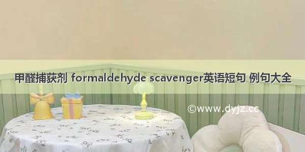 甲醛捕获剂 formaldehyde scavenger英语短句 例句大全