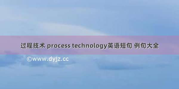 过程技术 process technology英语短句 例句大全