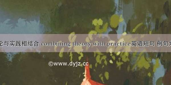 理论与实践相结合 combining theory with practice英语短句 例句大全