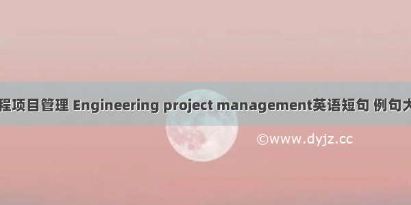 工程项目管理 Engineering project management英语短句 例句大全