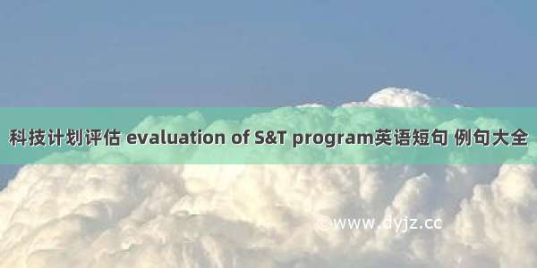 科技计划评估 evaluation of S&T program英语短句 例句大全