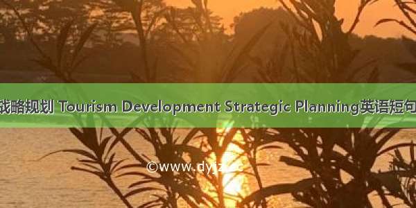 旅游发展战略规划 Tourism Development Strategic Planning英语短句 例句大全