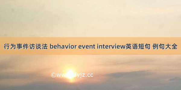 行为事件访谈法 behavior event interview英语短句 例句大全