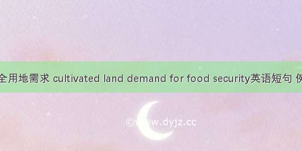 粮食安全用地需求 cultivated land demand for food security英语短句 例句大全