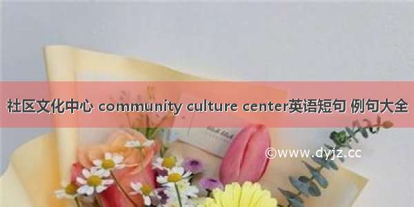 社区文化中心 community culture center英语短句 例句大全