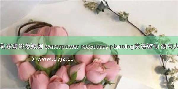 水电资源开发规划 waterpower resources planning英语短句 例句大全