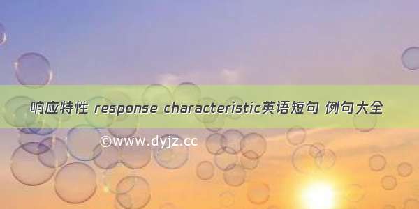 响应特性 response characteristic英语短句 例句大全