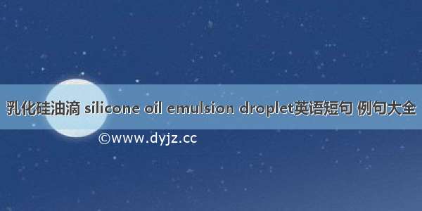 乳化硅油滴 silicone oil emulsion droplet英语短句 例句大全