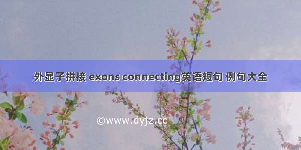 外显子拼接 exons connecting英语短句 例句大全