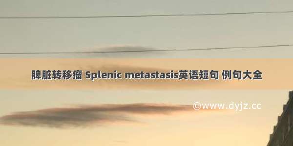 脾脏转移瘤 Splenic metastasis英语短句 例句大全