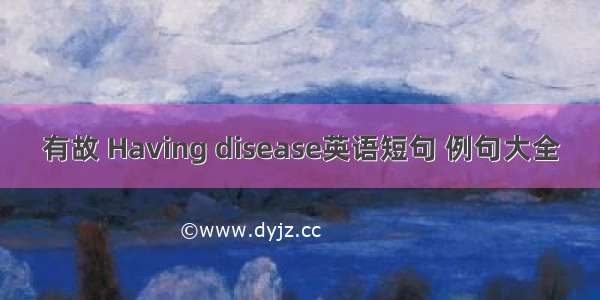 有故 Having disease英语短句 例句大全