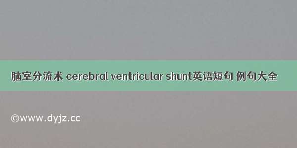 脑室分流术 cerebral ventricular shunt英语短句 例句大全