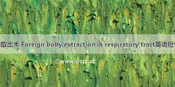 呼吸道异物取出术 Foreign boby extraction in respiratory tract英语短句 例句大全