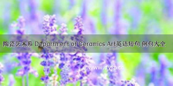 陶瓷艺术系 Department of Ceramics Art英语短句 例句大全