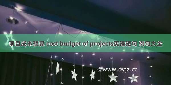 项目成本预算 cost budget of projects英语短句 例句大全