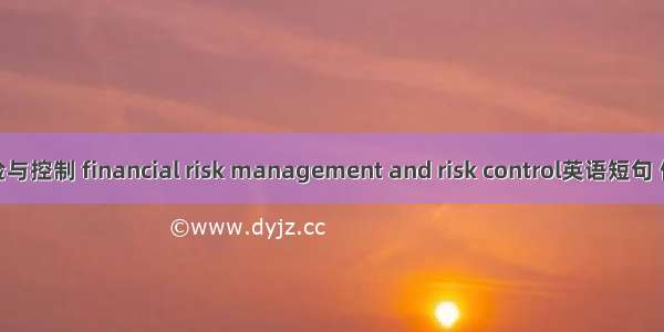 财务风险与控制 financial risk management and risk control英语短句 例句大全