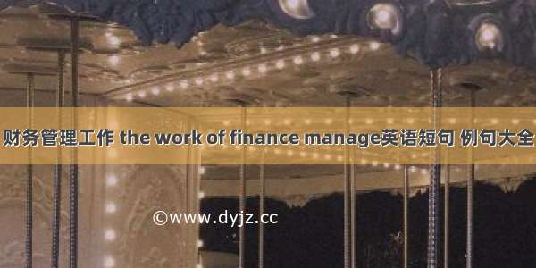 财务管理工作 the work of finance manage英语短句 例句大全