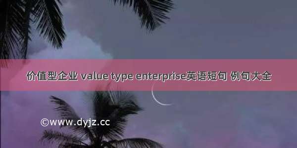 价值型企业 value type enterprise英语短句 例句大全