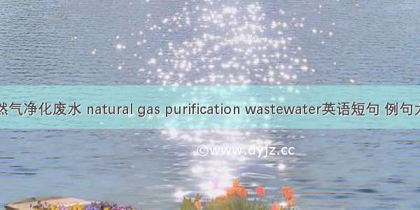 天然气净化废水 natural gas purification wastewater英语短句 例句大全