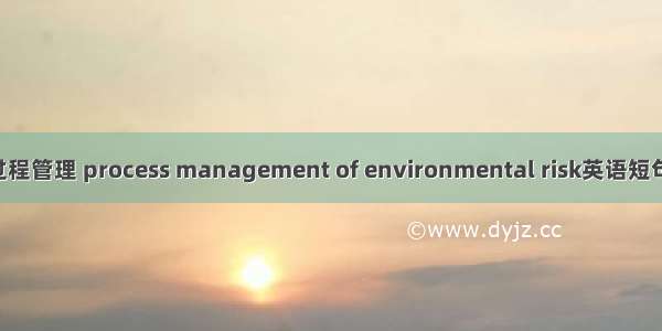 环境风险过程管理 process management of environmental risk英语短句 例句大全