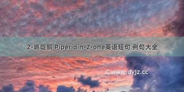 2-哌啶酮 Piperidin-2-one英语短句 例句大全