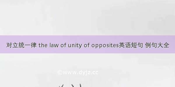 对立统一律 the law of unity of opposites英语短句 例句大全