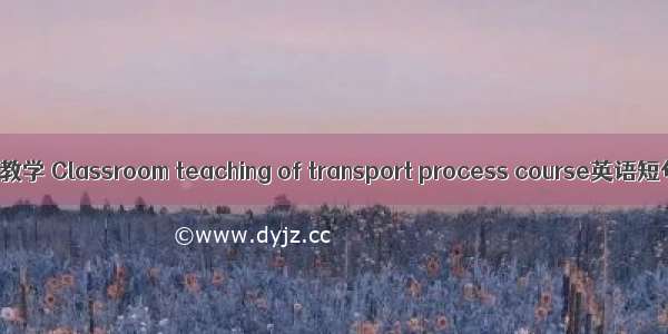 传递过程课堂教学 Classroom teaching of transport process course英语短句 例句大全