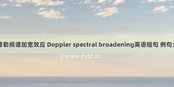 多普勒频谱加宽效应 Doppler spectral broadening英语短句 例句大全