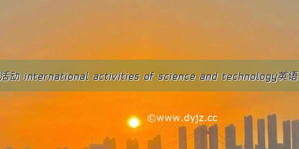 科学技术的国际活动 international activities of science and technology英语短句 例句大全