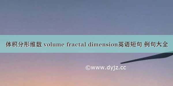 体积分形维数 volume fractal dimension英语短句 例句大全