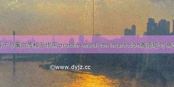 金属离子与蛋白质相互作用 protein-metal ion interaction英语短句 例句大全