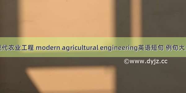 现代农业工程 modern agricultural engineering英语短句 例句大全