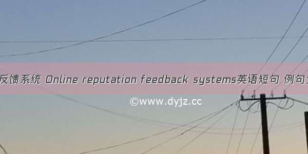 信誉反馈系统 Online reputation feedback systems英语短句 例句大全