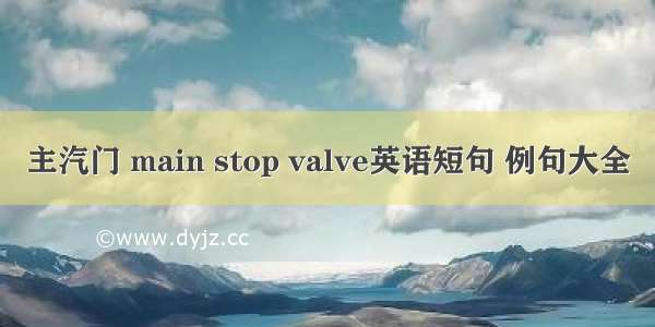 主汽门 main stop valve英语短句 例句大全