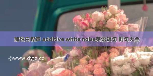 加性白噪声 additive white noise英语短句 例句大全