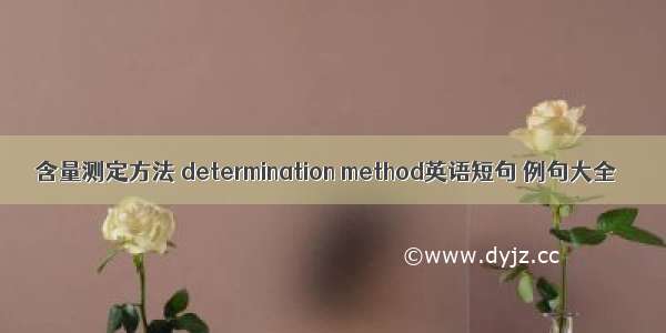 含量测定方法 determination method英语短句 例句大全