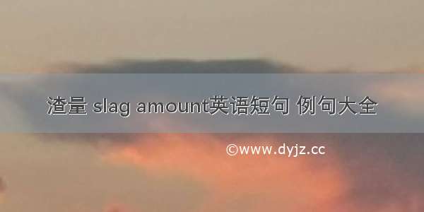 渣量 slag amount英语短句 例句大全