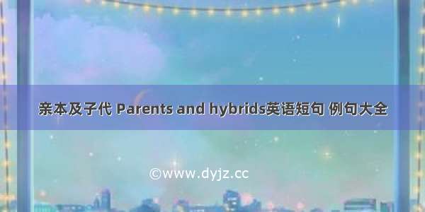 亲本及子代 Parents and hybrids英语短句 例句大全