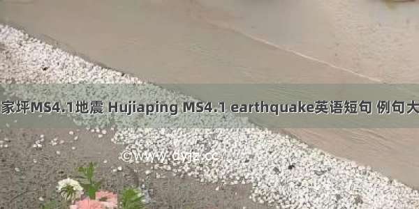 胡家坪MS4.1地震 Hujiaping MS4.1 earthquake英语短句 例句大全