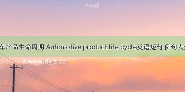 汽车产品生命周期 Automotive product life cycle英语短句 例句大全