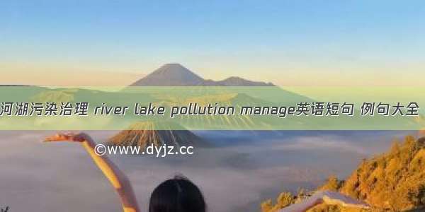 河湖污染治理 river lake pollution manage英语短句 例句大全